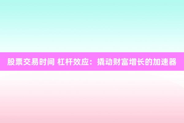 股票交易时间 杠杆效应：撬动财富增长的加速器