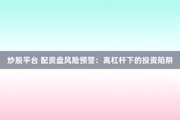 炒股平台 配资盘风险预警：高杠杆下的投资陷阱