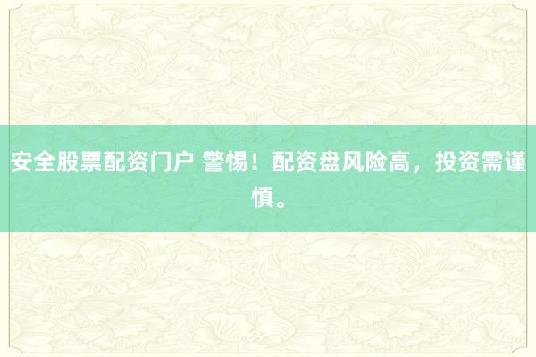 安全股票配资门户 警惕！配资盘风险高，投资需谨慎。