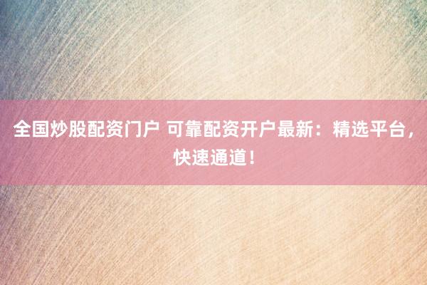 全国炒股配资门户 可靠配资开户最新：精选平台，快速通道！