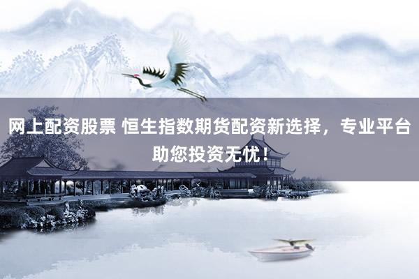 网上配资股票 恒生指数期货配资新选择，专业平台助您投资无忧！