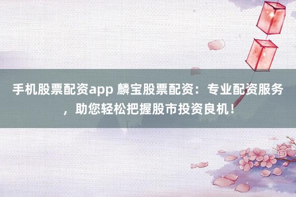 手机股票配资app 麟宝股票配资：专业配资服务，助您轻松把握股市投资良机！