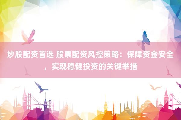 炒股配资首选 股票配资风控策略：保障资金安全，实现稳健投资的关键举措