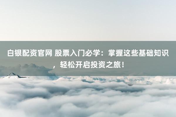 白银配资官网 股票入门必学：掌握这些基础知识，轻松开启投资之旅！