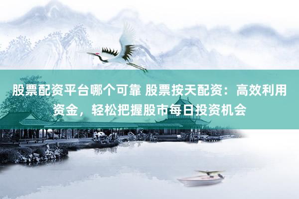 股票配资平台哪个可靠 股票按天配资：高效利用资金，轻松把握股市每日投资机会