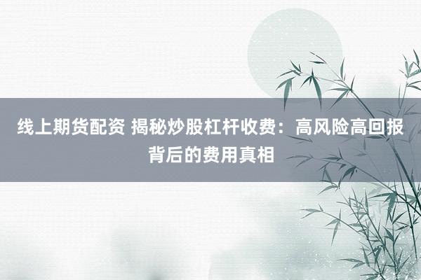 线上期货配资 揭秘炒股杠杆收费：高风险高回报背后的费用真相