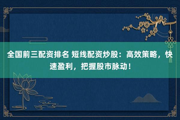 全国前三配资排名 短线配资炒股：高效策略，快速盈利，把握股市脉动！