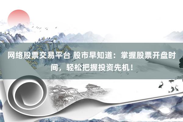 网络股票交易平台 股市早知道：掌握股票开盘时间，轻松把握投资先机！