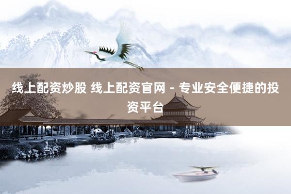 线上配资炒股 线上配资官网 - 专业安全便捷的投资平台