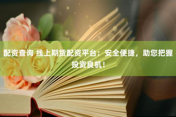 配资查询 线上期货配资平台：安全便捷，助您把握投资良机！