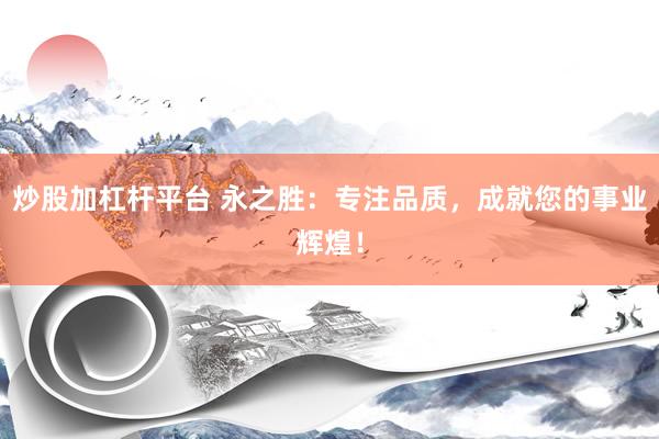 炒股加杠杆平台 永之胜：专注品质，成就您的事业辉煌！