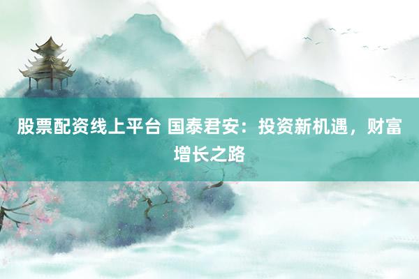 股票配资线上平台 国泰君安：投资新机遇，财富增长之路
