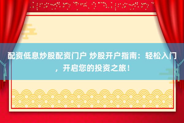 配资低息炒股配资门户 炒股开户指南：轻松入门，开启您的投资之旅！