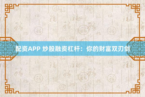 配资APP 炒股融资杠杆：你的财富双刃剑