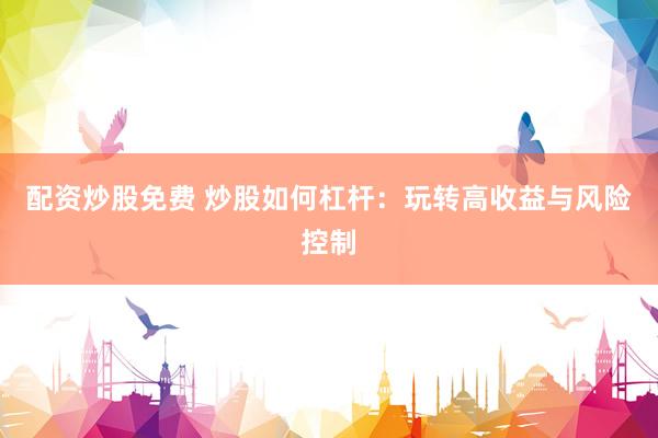 配资炒股免费 炒股如何杠杆：玩转高收益与风险控制