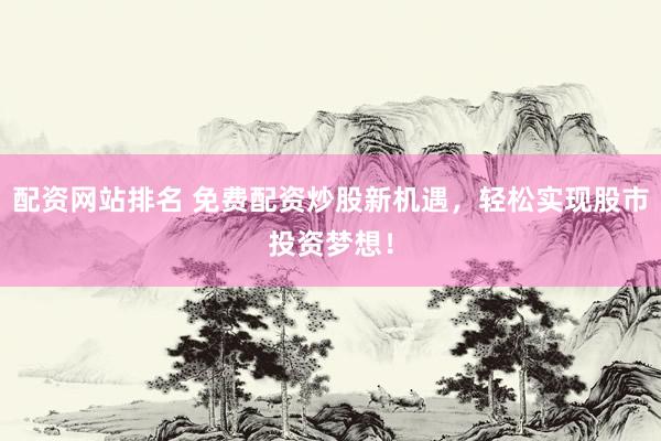 配资网站排名 免费配资炒股新机遇，轻松实现股市投资梦想！