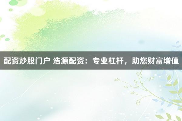 配资炒股门户 浩源配资：专业杠杆，助您财富增值