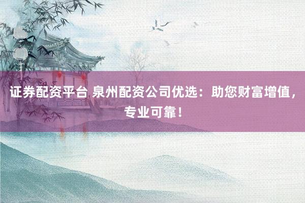证券配资平台 泉州配资公司优选：助您财富增值，专业可靠！