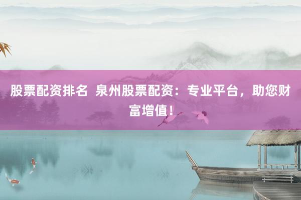股票配资排名  泉州股票配资：专业平台，助您财富增值！