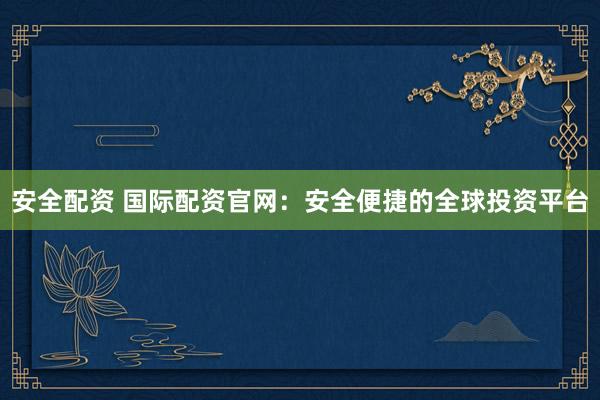 安全配资 国际配资官网：安全便捷的全球投资平台