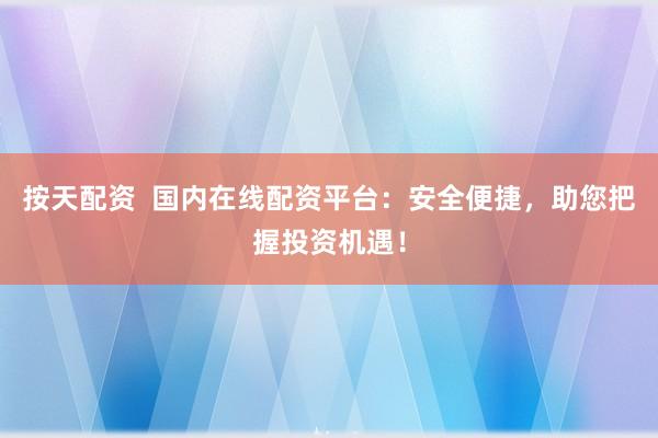 按天配资  国内在线配资平台：安全便捷，助您把握投资机遇！
