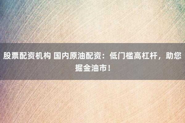 股票配资机构 国内原油配资：低门槛高杠杆，助您掘金油市！