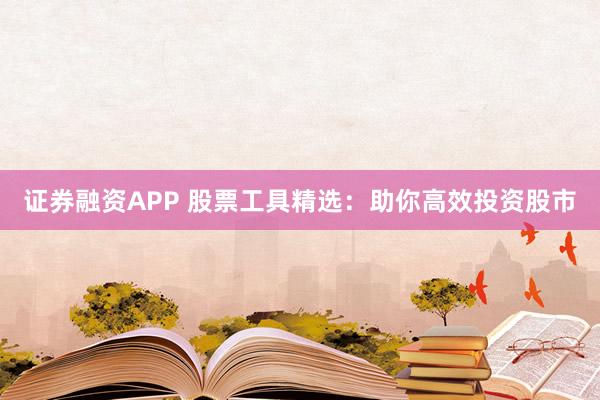 证券融资APP 股票工具精选：助你高效投资股市