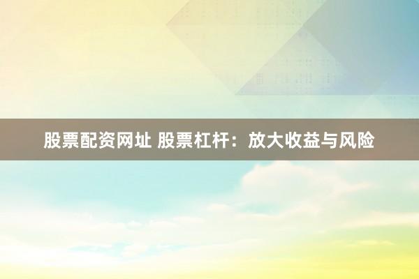 股票配资网址 股票杠杆：放大收益与风险