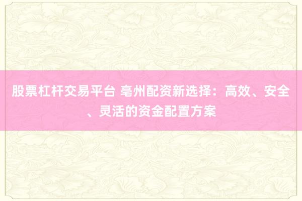 股票杠杆交易平台 亳州配资新选择：高效、安全、灵活的资金配置方案