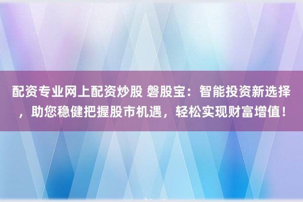 配资专业网上配资炒股 磐股宝：智能投资新选择，助您稳健把握股市机遇，轻松实现财富增值！