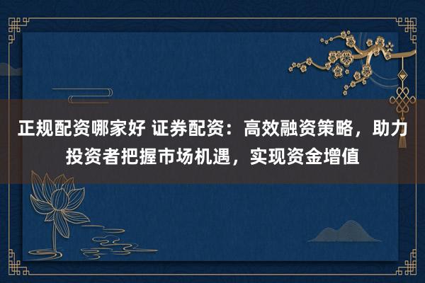 正规配资哪家好 证券配资：高效融资策略，助力投资者把握市场机遇，实现资金增值