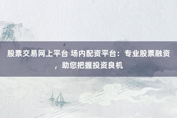 股票交易网上平台 场内配资平台：专业股票融资，助您把握投资良机