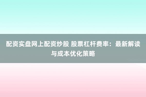 配资实盘网上配资炒股 股票杠杆费率：最新解读与成本优化策略