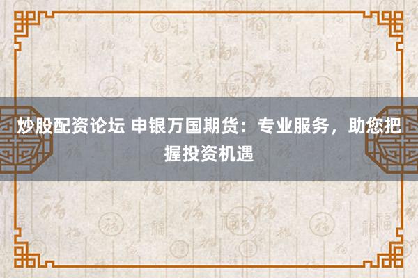 炒股配资论坛 申银万国期货：专业服务，助您把握投资机遇