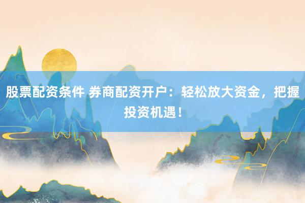 股票配资条件 券商配资开户：轻松放大资金，把握投资机遇！