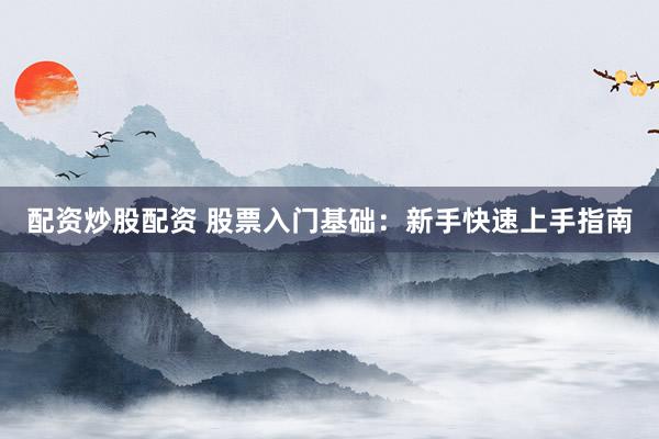 配资炒股配资 股票入门基础：新手快速上手指南