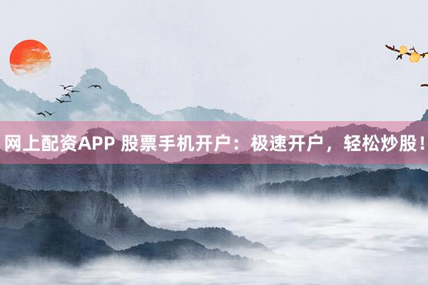 网上配资APP 股票手机开户：极速开户，轻松炒股！