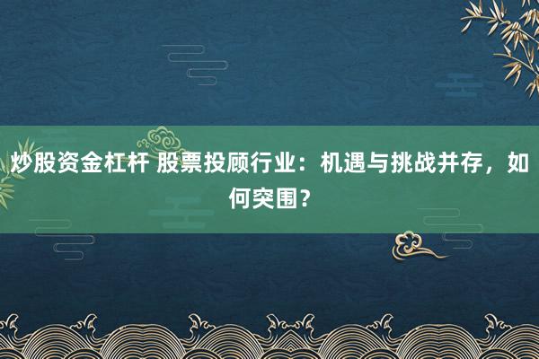 炒股资金杠杆 股票投顾行业：机遇与挑战并存，如何突围？