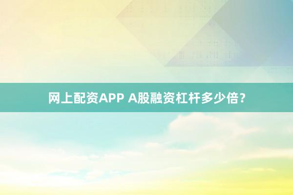 网上配资APP A股融资杠杆多少倍？