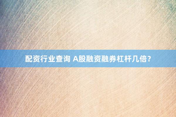配资行业查询 A股融资融券杠杆几倍？