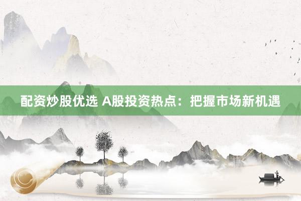 配资炒股优选 A股投资热点：把握市场新机遇