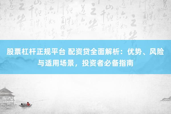 股票杠杆正规平台 配资贷全面解析：优势、风险与适用场景，投资者必备指南