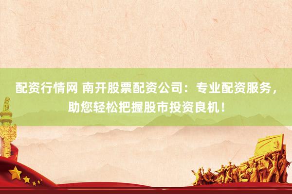 配资行情网 南开股票配资公司：专业配资服务，助您轻松把握股市投资良机！