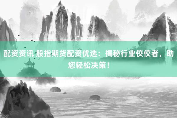 配资资讯 股指期货配资优选：揭秘行业佼佼者，助您轻松决策！