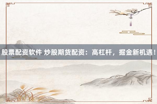 股票配资软件 炒股期货配资：高杠杆，掘金新机遇！