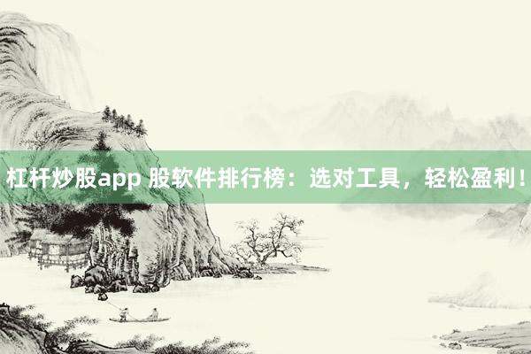 杠杆炒股app 股软件排行榜：选对工具，轻松盈利！