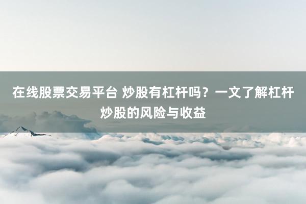 在线股票交易平台 炒股有杠杆吗？一文了解杠杆炒股的风险与收益