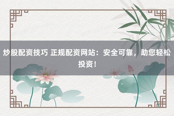 炒股配资技巧 正规配资网站：安全可靠，助您轻松投资！