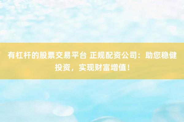 有杠杆的股票交易平台 正规配资公司：助您稳健投资，实现财富增值！