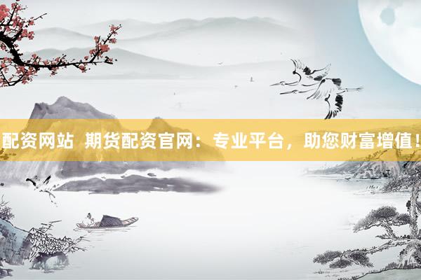 配资网站  期货配资官网：专业平台，助您财富增值！